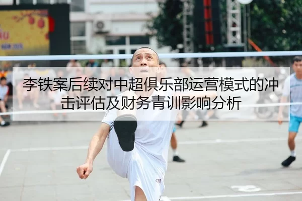 李铁案后续对中超俱乐部运营模式的冲击评估及财务青训影响分析