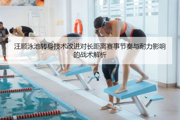 汪顺泳池转身技术改进对长距离赛事节奏与耐力影响的战术解析