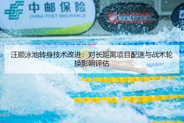 汪顺泳池转身技术改进：对长距离项目配速与战术轮换影响评估